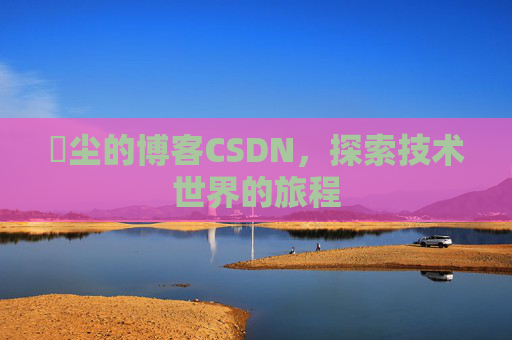 玦尘的博客CSDN，探索技术世界的旅程