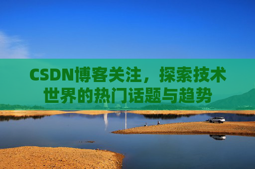 CSDN博客关注，探索技术世界的热门话题与趋势